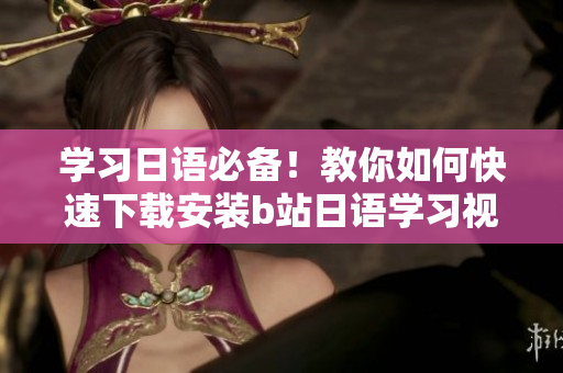 学习日语必备！教你如何快速下载安装b站日语学习视频！