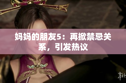 妈妈的朋友5：再掀禁忌关系，引发热议