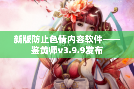 新版防止色情内容软件——鉴黄师v3.9.9发布