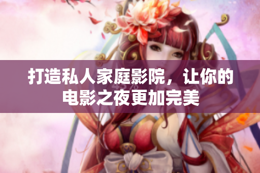 打造私人家庭影院，让你的电影之夜更加完美