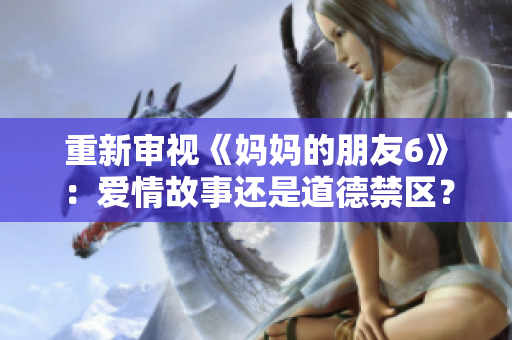 重新审视《妈妈的朋友6》：爱情故事还是道德禁区？
