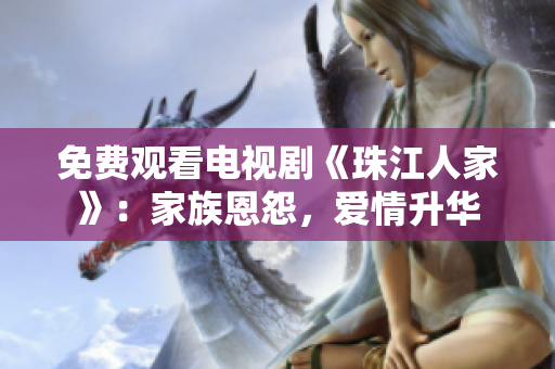 免费观看电视剧《珠江人家》：家族恩怨，爱情升华
