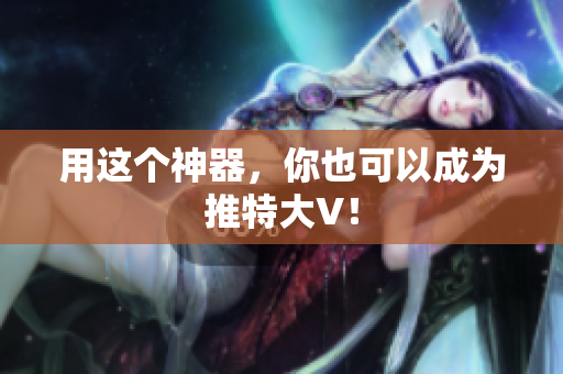 用这个神器，你也可以成为推特大V！