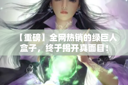 【重磅】全网热销的绿巨人盒子，终于揭开真面目！