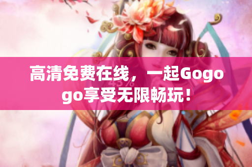 高清免费在线，一起Gogogo享受无限畅玩！