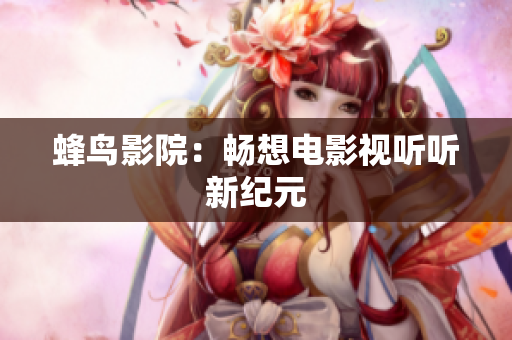 蜂鸟影院：畅想电影视听听新纪元