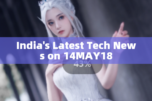 India's Latest Tech News on 14MAY18