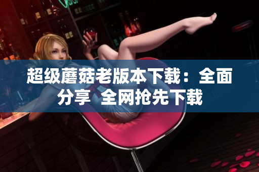 超级蘑菇老版本下载：全面分享  全网抢先下载