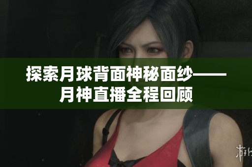 探索月球背面神秘面纱——月神直播全程回顾