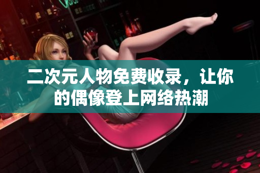 二次元人物免费收录，让你的偶像登上网络热潮