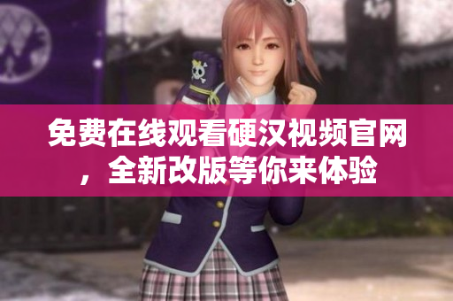 免费在线观看硬汉视频官网，全新改版等你来体验