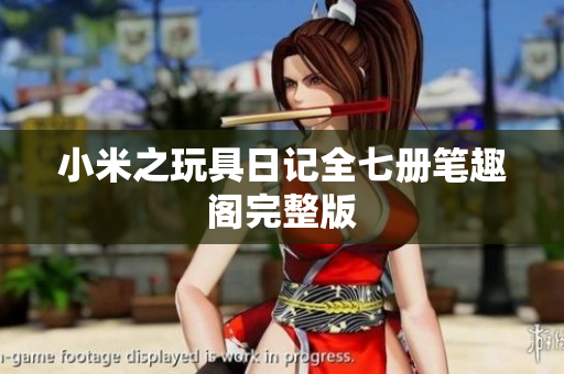 小米之玩具日记全七册笔趣阁完整版