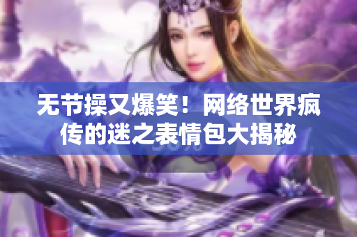 无节操又爆笑！网络世界疯传的迷之表情包大揭秘