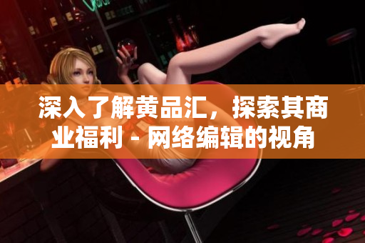 深入了解黄品汇，探索其商业福利 - 网络编辑的视角