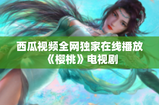西瓜视频全网独家在线播放《樱桃》电视剧