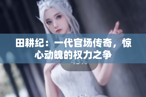 田耕纪：一代官场传奇，惊心动魄的权力之争