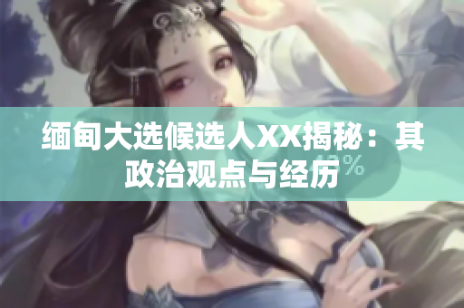 缅甸大选候选人XX揭秘：其政治观点与经历