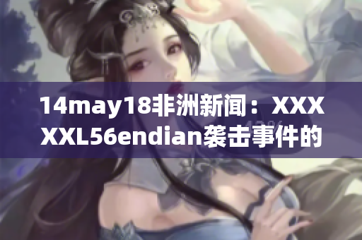 14may18非洲新闻：XXXXXL56endian袭击事件的最新进展