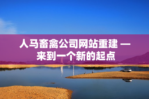 人马畜禽公司网站重建 — 来到一个新的起点