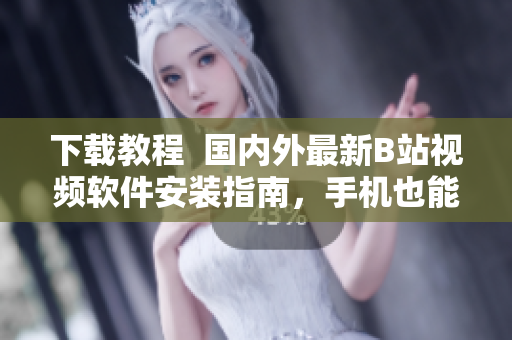 下载教程  国内外最新B站视频软件安装指南，手机也能轻松观看