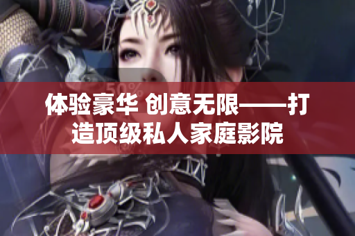 体验豪华 创意无限——打造顶级私人家庭影院