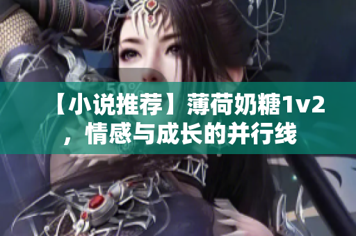 【小说推荐】薄荷奶糖1v2，情感与成长的并行线