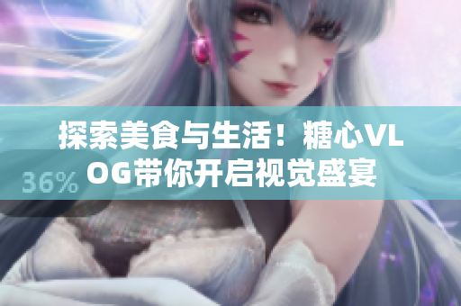 探索美食与生活！糖心VLOG带你开启视觉盛宴