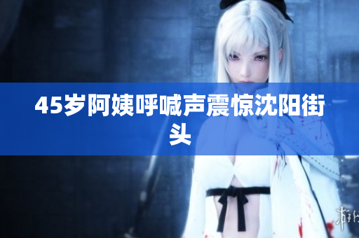 45岁阿姨呼喊声震惊沈阳街头