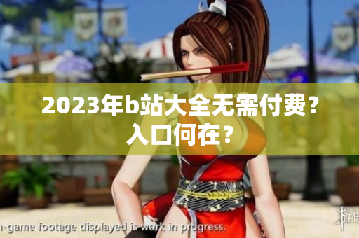 2023年b站大全无需付费？入口何在？