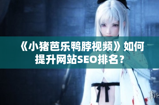 《小猪芭乐鸭脖视频》如何提升网站SEO排名？