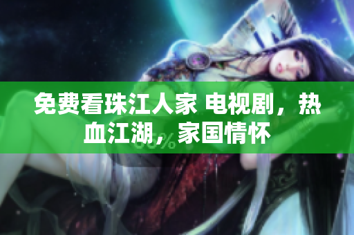 免费看珠江人家 电视剧，热血江湖，家国情怀