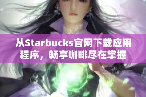 从Starbucks官网下载应用程序，畅享咖啡尽在掌握
