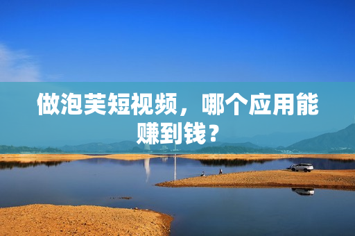 做泡芙短视频，哪个应用能赚到钱？