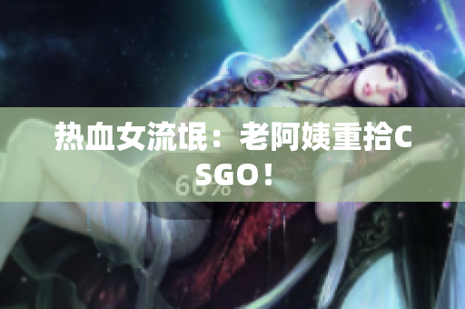 热血女流氓：老阿姨重拾CSGO！