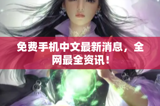 免费手机中文最新消息，全网最全资讯！