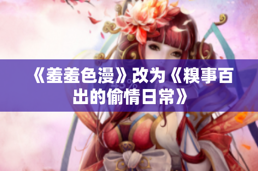 《羞羞色漫》改为《糗事百出的偷情日常》
