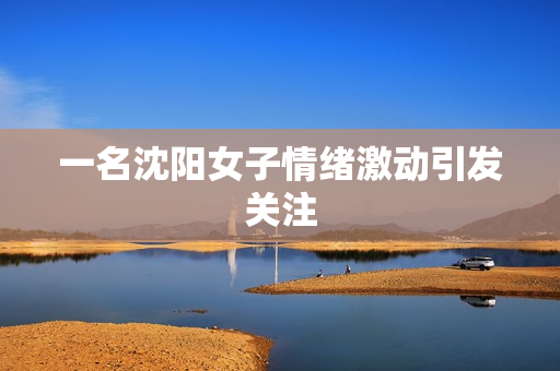 一名沈阳女子情绪激动引发关注
