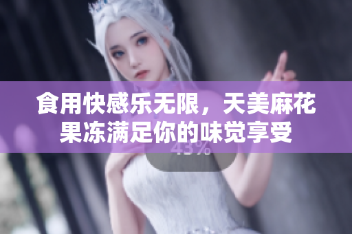 食用快感乐无限，天美麻花果冻满足你的味觉享受