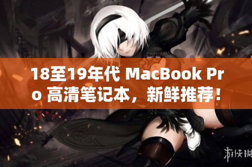 18至19年代 MacBook Pro 高清笔记本，新鲜推荐！