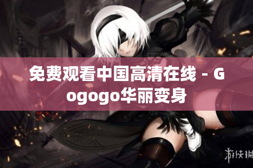 免费观看中国高清在线 - Gogogo华丽变身