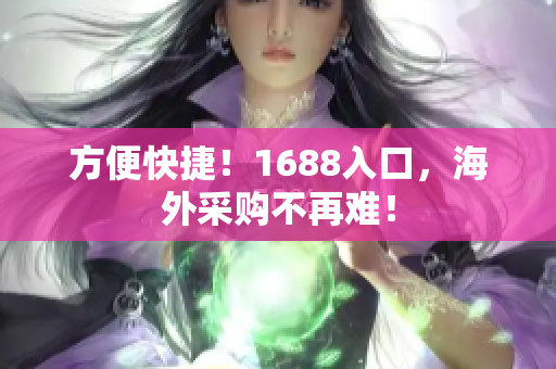 方便快捷！1688入口，海外采购不再难！