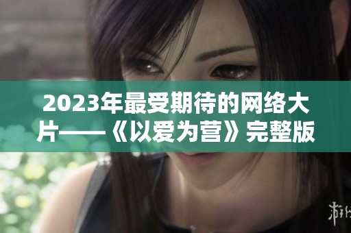 2023年最受期待的网络大片——《以爱为营》完整版免费观看