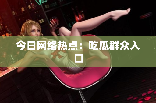 今日网络热点：吃瓜群众入口