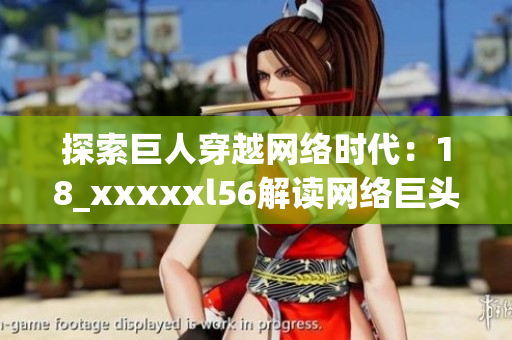 探索巨人穿越网络时代：18_xxxxxl56解读网络巨头背后的科技创新
