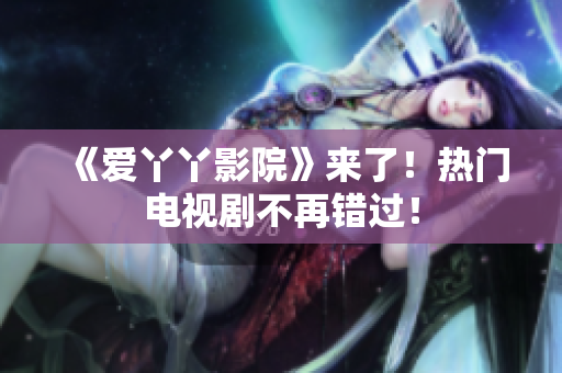 《爱丫丫影院》来了！热门电视剧不再错过！