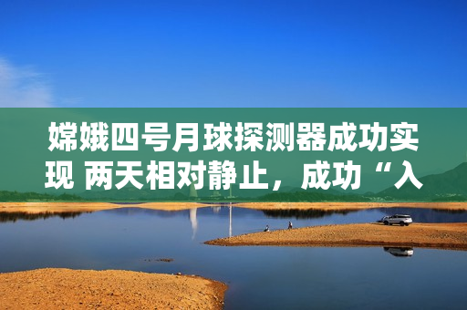 嫦娥四号月球探测器成功实现 两天相对静止，成功“入住”月球背面
