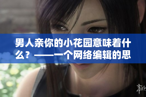 男人亲你的小花园意味着什么？——一个网络编辑的思考