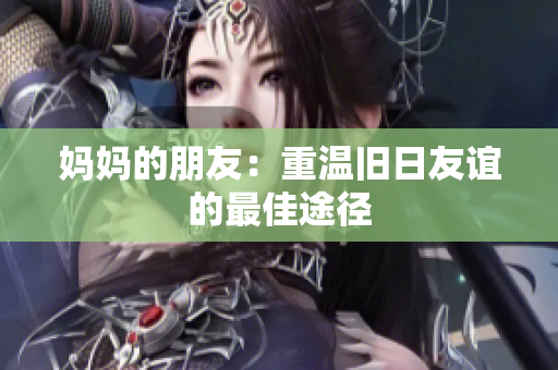 妈妈的朋友：重温旧日友谊的最佳途径