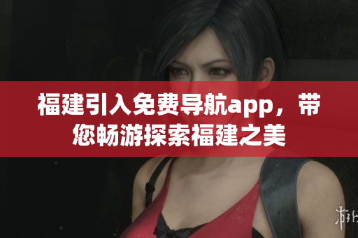 福建引入免费导航app，带您畅游探索福建之美
