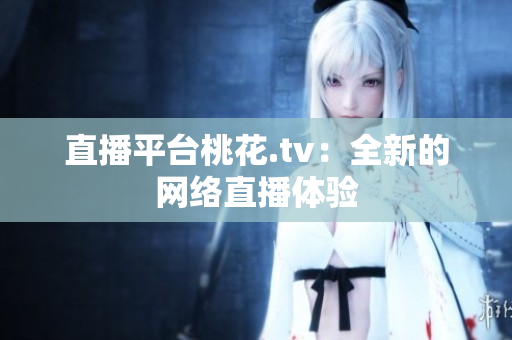 直播平台桃花.tv：全新的网络直播体验